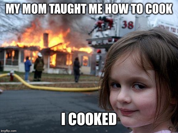 Disaster Girl | MY MOM TAUGHT ME HOW TO COOK; I COOKED | image tagged in memes,disaster girl | made w/ Imgflip meme maker