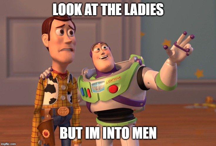 X, X Everywhere Meme | LOOK AT THE LADIES; BUT IM INTO MEN | image tagged in memes,x x everywhere | made w/ Imgflip meme maker