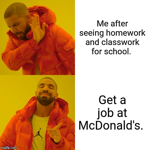 Drake Hotline Bling | Me after seeing homework and classwork for school. Get a job at McDonald's. | image tagged in memes,drake hotline bling | made w/ Imgflip meme maker