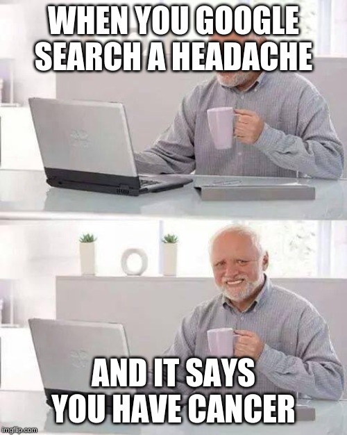 Hide the Pain Harold Meme | WHEN YOU GOOGLE SEARCH A HEADACHE; AND IT SAYS YOU HAVE CANCER | image tagged in memes,hide the pain harold | made w/ Imgflip meme maker