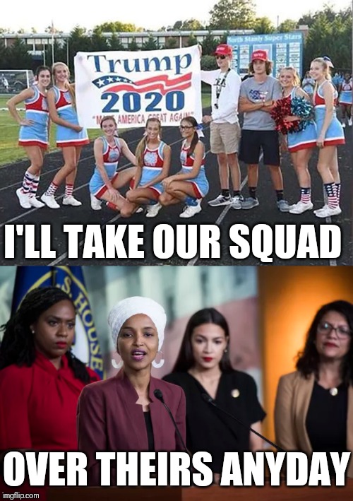 New Squad in Town | I'LL TAKE OUR SQUAD; OVER THEIRS ANYDAY | image tagged in the squad,trump,aoc,omar,politics | made w/ Imgflip meme maker