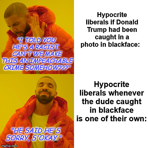 The fabled myth of Trumpian racism when seen against comical double-standards | Hypocrite liberals if Donald Trump had been caught in a photo in blackface:; "I TOLD YOU  HE'S A RACIST.  CAN'T WE MAKE THIS AN IMPEACHABLE CRIME SOMEHOW???"; Hypocrite liberals whenever the dude caught in blackface is one of their own:; "HE SAID HE'S SORRY, S'OKAY." | image tagged in memes,drake hotline bling,donald trump,justin trudeau,blackface,liberal hypocrisy | made w/ Imgflip meme maker