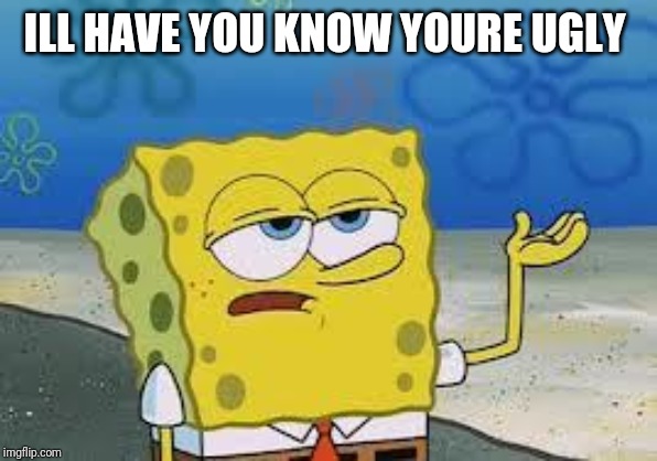 Tough Spongebob | ILL HAVE YOU KNOW YOURE UGLY | image tagged in tough spongebob | made w/ Imgflip meme maker
