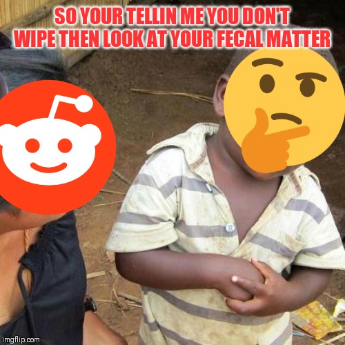 Third World Skeptical Kid Meme | SO YOUR TELLIN ME YOU DON'T WIPE THEN LOOK AT YOUR FECAL MATTER | image tagged in memes,third world skeptical kid | made w/ Imgflip meme maker