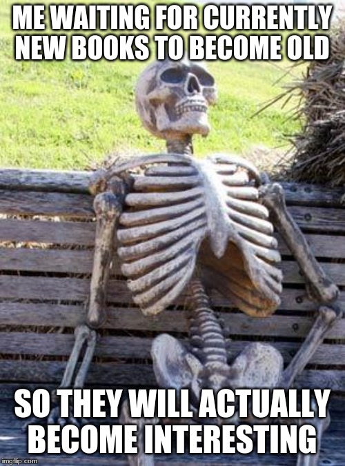 Waiting Skeleton Meme | ME WAITING FOR CURRENTLY NEW BOOKS TO BECOME OLD SO THEY WILL ACTUALLY BECOME INTERESTING | image tagged in memes,waiting skeleton | made w/ Imgflip meme maker