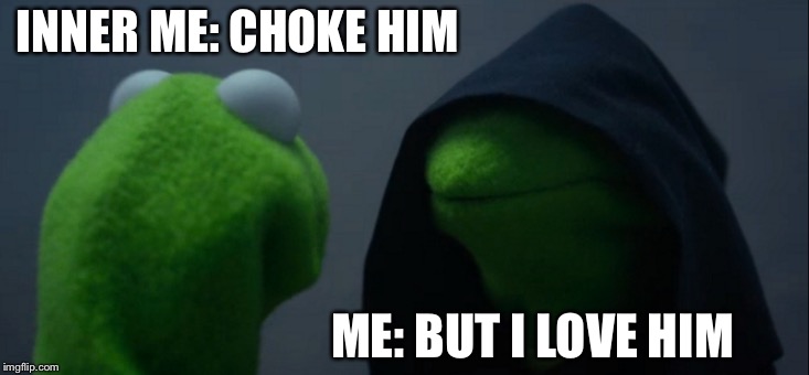 Evil Kermit Meme | INNER ME: CHOKE HIM; ME: BUT I LOVE HIM | image tagged in memes,evil kermit | made w/ Imgflip meme maker