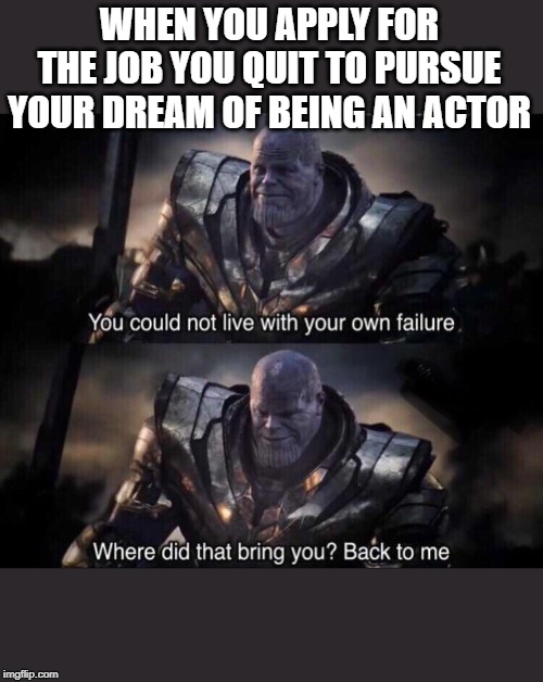 Thanos back to me | WHEN YOU APPLY FOR THE JOB YOU QUIT TO PURSUE YOUR DREAM OF BEING AN ACTOR | image tagged in thanos back to me | made w/ Imgflip meme maker