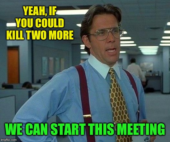 That Would Be Great Meme | YEAH, IF YOU COULD KILL TWO MORE WE CAN START THIS MEETING | image tagged in memes,that would be great | made w/ Imgflip meme maker