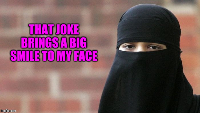 Not Funny Burka | THAT JOKE BRINGS A BIG SMILE TO MY FACE | image tagged in not funny burka | made w/ Imgflip meme maker