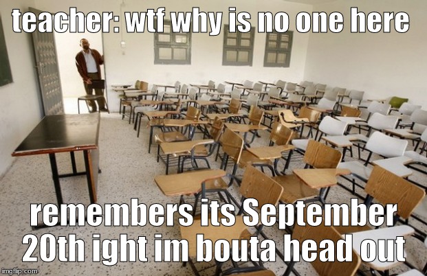 Empty Classroom | teacher: wtf why is no one here; remembers its September 20th ight im bouta head out | image tagged in empty classroom | made w/ Imgflip meme maker