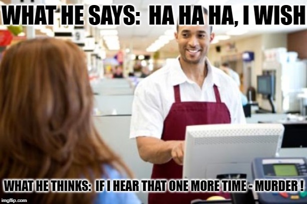 Store Clerk | WHAT HE SAYS:  HA HA HA, I WISH WHAT HE THINKS:  IF I HEAR THAT ONE MORE TIME - MURDER ! | image tagged in store clerk | made w/ Imgflip meme maker