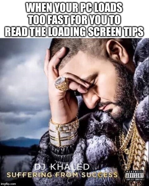 Suffering from success | WHEN YOUR PC LOADS TOO FAST FOR YOU TO READ THE LOADING SCREEN TIPS | image tagged in suffering from success | made w/ Imgflip meme maker