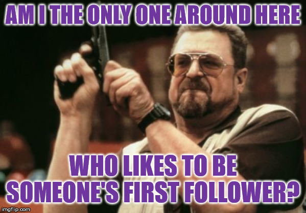 For he to-day that memes with me shall be my brother | AM I THE ONLY ONE AROUND HERE; WHO LIKES TO BE SOMEONE'S FIRST FOLLOWER? | image tagged in memes,am i the only one around here,followers | made w/ Imgflip meme maker