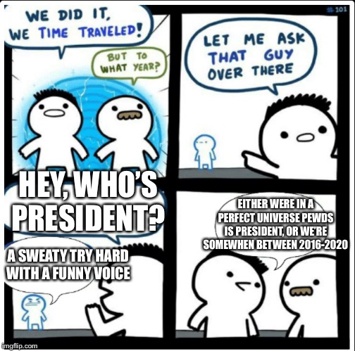 Time travel | HEY, WHO’S PRESIDENT? EITHER WERE IN A PERFECT UNIVERSE PEWDS IS PRESIDENT, OR WE’RE SOMEWHEN BETWEEN 2016-2020; A SWEATY TRY HARD WITH A FUNNY VOICE | image tagged in time travel | made w/ Imgflip meme maker