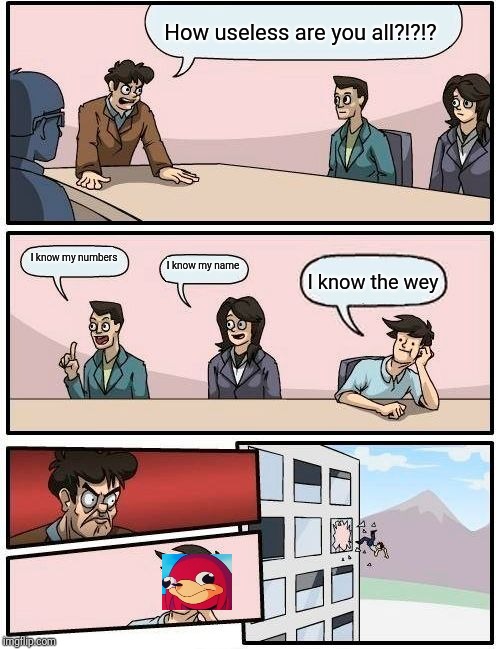 Boardroom Meeting Suggestion Meme | How useless are you all?!?!? I know my numbers; I know my name; I know the wey | image tagged in memes,boardroom meeting suggestion | made w/ Imgflip meme maker