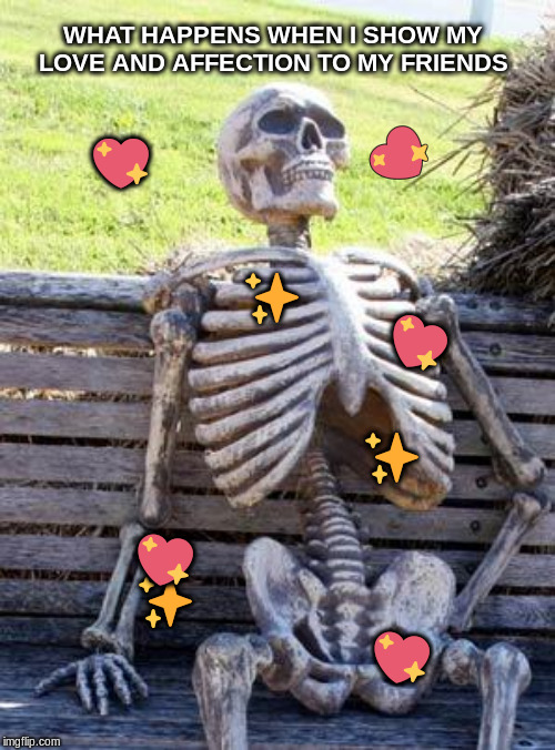 Waiting Skeleton | WHAT HAPPENS WHEN I SHOW MY LOVE AND AFFECTION TO MY FRIENDS; 💖; 💖; ✨; 💖; ✨; 💖                                                   💖; ✨ | image tagged in skeleton,waiting skeleton,spooky scary skeleton,wholesome,wholesome memes | made w/ Imgflip meme maker
