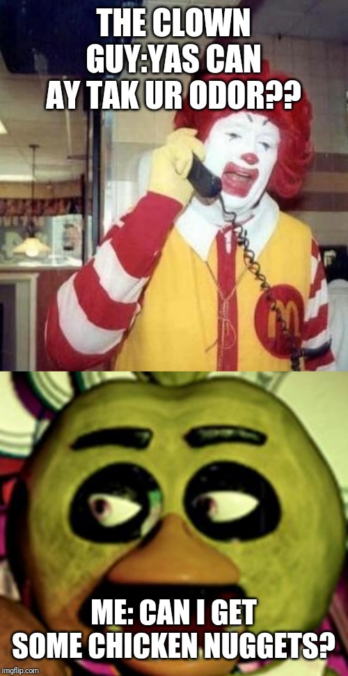 THE CLOWN GUY:YAS CAN AY TAK UR ODOR?? ME: CAN I GET SOME CHICKEN NUGGETS? | image tagged in chica lookin' at dat booty,ronald mcdonald on the phone | made w/ Imgflip meme maker