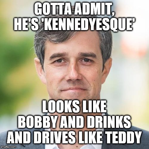 BETO | GOTTA ADMIT, HE'S 'KENNEDYESQUE'; LOOKS LIKE BOBBY AND DRINKS AND DRIVES LIKE TEDDY | image tagged in beto | made w/ Imgflip meme maker
