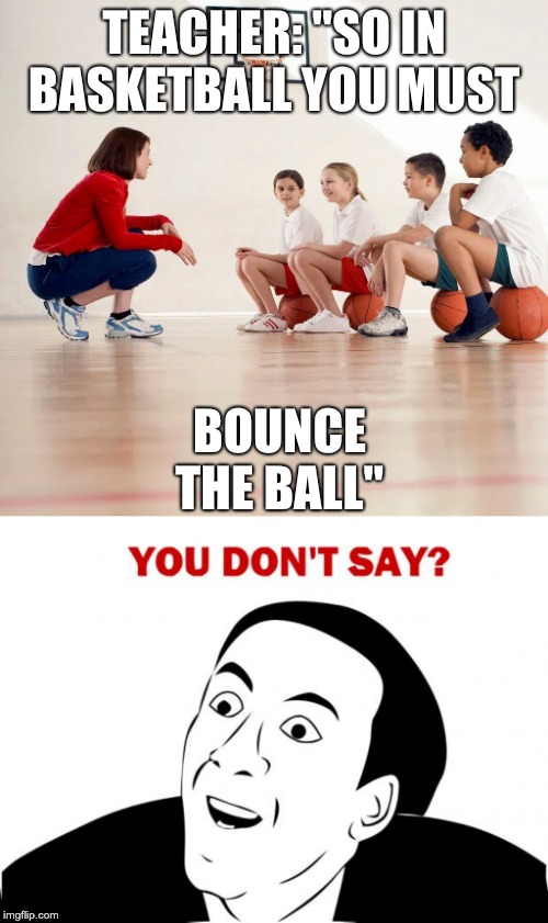 TEACHER: "SO IN BASKETBALL YOU MUST; BOUNCE THE BALL" | image tagged in memes,you don't say | made w/ Imgflip meme maker