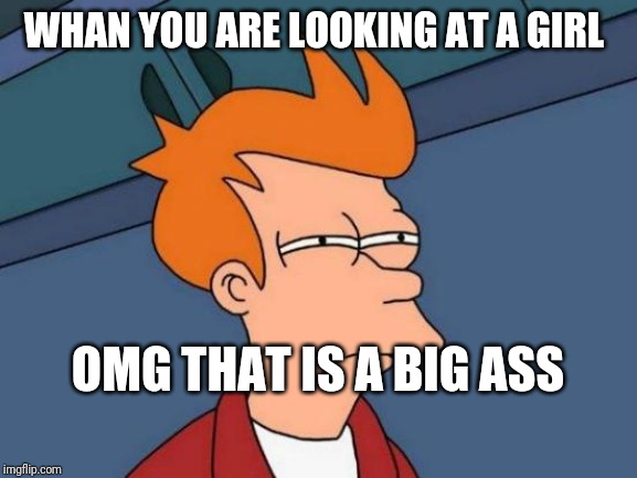 Futurama Fry | WHAN YOU ARE LOOKING AT A GIRL; OMG THAT IS A BIG ASS | image tagged in memes,futurama fry | made w/ Imgflip meme maker