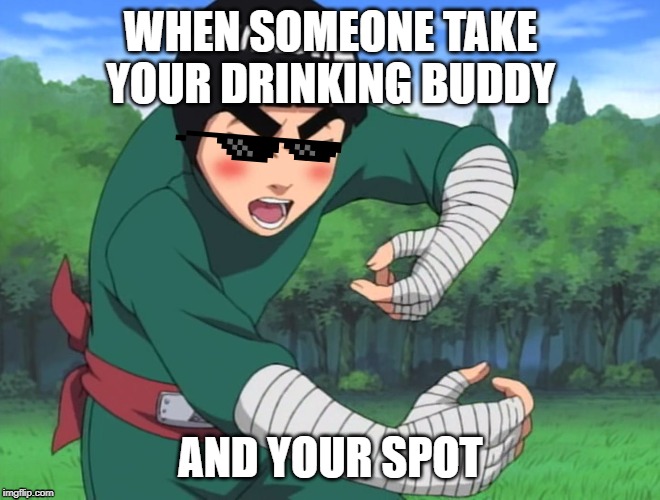 rock lee naruto | WHEN SOMEONE TAKE YOUR DRINKING BUDDY; AND YOUR SPOT | image tagged in rock lee naruto | made w/ Imgflip meme maker