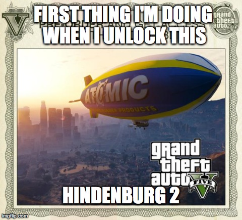 FIRST THING I'M DOING WHEN I UNLOCK THIS HINDENBURG 2 | image tagged in gta v atomic blimp,GTA | made w/ Imgflip meme maker