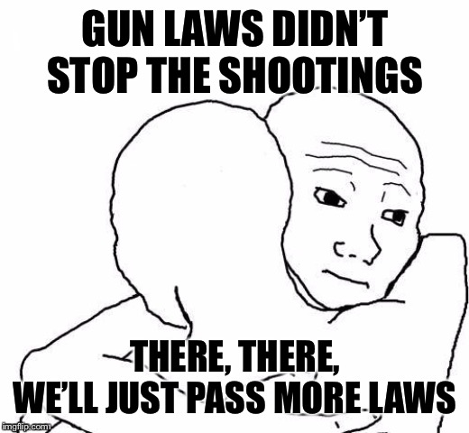 awww hug | GUN LAWS DIDN’T STOP THE SHOOTINGS THERE, THERE, WE’LL JUST PASS MORE LAWS | image tagged in awww hug | made w/ Imgflip meme maker
