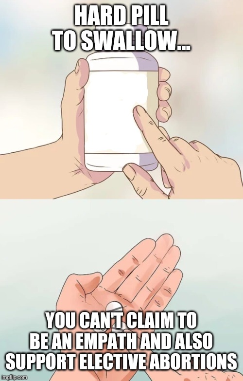 Hard pills to swallow blank | HARD PILL TO SWALLOW... YOU CAN'T CLAIM TO BE AN EMPATH AND ALSO SUPPORT ELECTIVE ABORTIONS | image tagged in hard pills to swallow blank | made w/ Imgflip meme maker