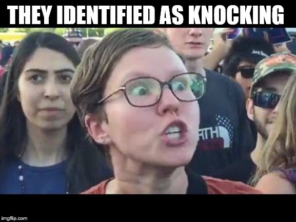 Angry sjw | THEY IDENTIFIED AS KNOCKING | image tagged in angry sjw | made w/ Imgflip meme maker