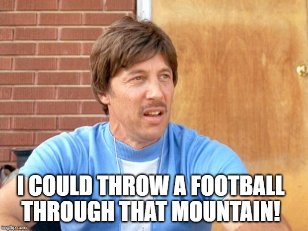 Uncle Rico | I COULD THROW A FOOTBALL THROUGH THAT MOUNTAIN! | image tagged in uncle rico | made w/ Imgflip meme maker