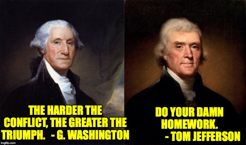 THE HARDER THE CONFLICT, THE GREATER THE TRIUMPH.   - G. WASHINGTON DO YOUR DAMN HOMEWORK.
             - TOM JEFFERSON | image tagged in memes,george washington,thomas jefferson | made w/ Imgflip meme maker