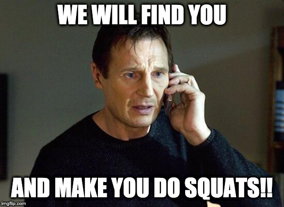 Liam Neeson Taken | WE WILL FIND YOU; AND MAKE YOU DO SQUATS!! | image tagged in liam neeson taken | made w/ Imgflip meme maker