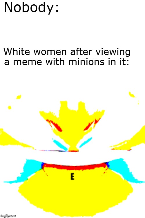 Upvote, no questions asked. | Nobody:; White women after viewing a meme with minions in it: | image tagged in memes,deep fried,white women | made w/ Imgflip meme maker