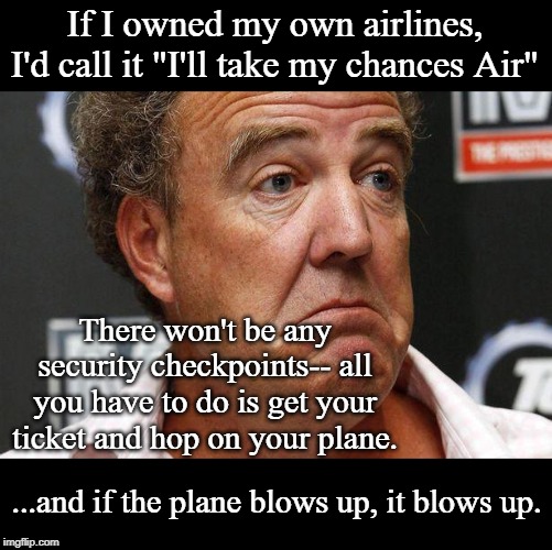Jeremy clarkson | If I owned my own airlines, I'd call it "I'll take my chances Air" There won't be any security checkpoints-- all you have to do is get your  | image tagged in jeremy clarkson | made w/ Imgflip meme maker