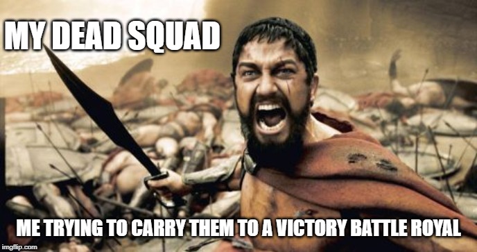Sparta Leonidas Meme | MY DEAD SQUAD; ME TRYING TO CARRY THEM TO A VICTORY BATTLE ROYAL | image tagged in memes,sparta leonidas | made w/ Imgflip meme maker