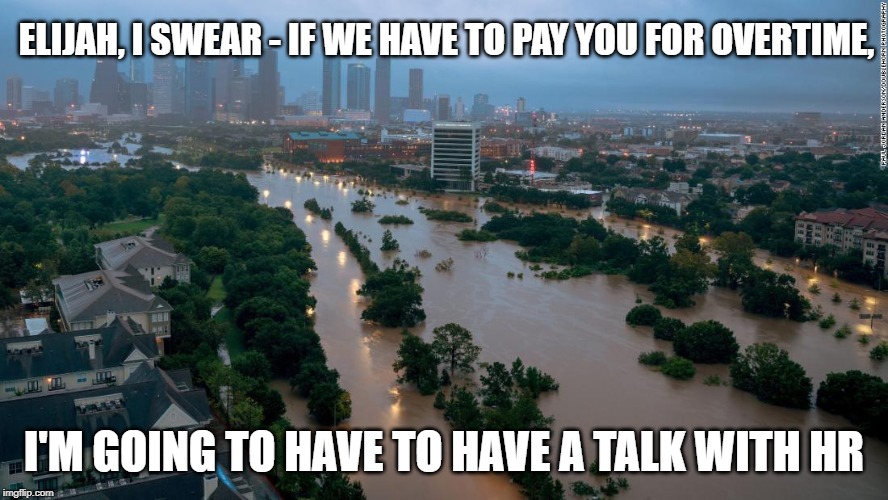 Elijah Working Overtime | ELIJAH, I SWEAR - IF WE HAVE TO PAY YOU FOR OVERTIME, I'M GOING TO HAVE TO HAVE A TALK WITH HR | image tagged in houston,flooding,imelda,tropical storm,hurricane,water | made w/ Imgflip meme maker