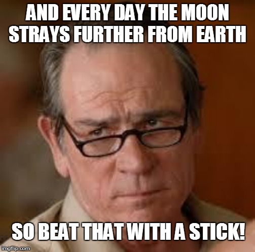 AND EVERY DAY THE MOON STRAYS FURTHER FROM EARTH SO BEAT THAT WITH A STICK! | made w/ Imgflip meme maker