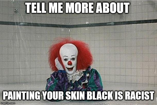 It Clown | TELL ME MORE ABOUT; PAINTING YOUR SKIN BLACK IS RACIST | image tagged in it clown | made w/ Imgflip meme maker