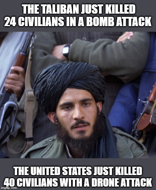 Will it ever end? | THE TALIBAN JUST KILLED 24 CIVILIANS IN A BOMB ATTACK; THE UNITED STATES JUST KILLED 40 CIVILIANS WITH A DRONE ATTACK | image tagged in a unfortunate truth,memes,politics,afghanistan | made w/ Imgflip meme maker