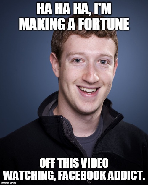 mark zuckerberg | HA HA HA, I'M MAKING A FORTUNE; OFF THIS VIDEO WATCHING, FACEBOOK ADDICT. | image tagged in mark zuckerberg | made w/ Imgflip meme maker