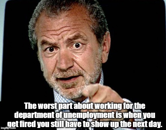 The worst part | The worst part about working for the department of unemployment is when you get fired you still have to show up the next day. | image tagged in fired | made w/ Imgflip meme maker