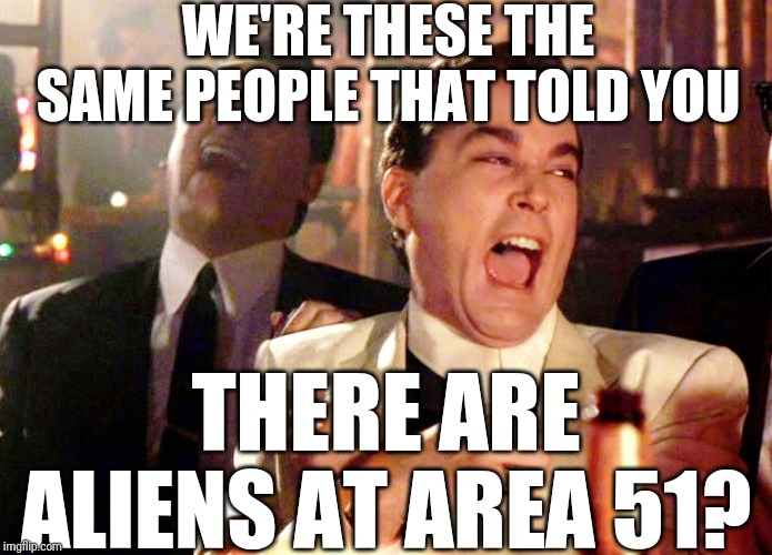 Good Fellas Hilarious Meme | WE'RE THESE THE SAME PEOPLE THAT TOLD YOU THERE ARE ALIENS AT AREA 51? | image tagged in memes,good fellas hilarious | made w/ Imgflip meme maker