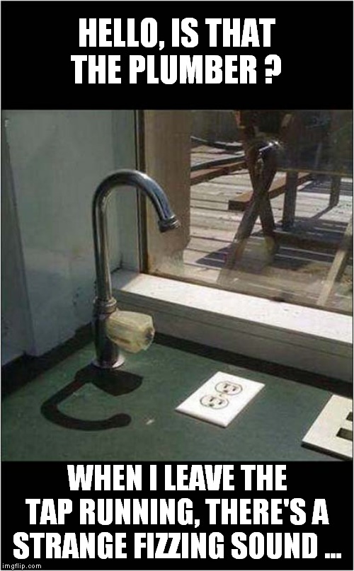Not Quite Right | HELLO, IS THAT THE PLUMBER ? WHEN I LEAVE THE TAP RUNNING, THERE'S A STRANGE FIZZING SOUND ... | image tagged in fun,plumbing | made w/ Imgflip meme maker