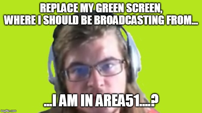 REPLACE MY GREEN SCREEN, WHERE I SHOULD BE BROADCASTING FROM... ...I AM IN AREA51....? | image tagged in ldg,ldg station,area51,area,51 | made w/ Imgflip meme maker