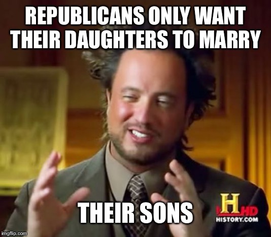 Ancient Aliens Meme | REPUBLICANS ONLY WANT THEIR DAUGHTERS TO MARRY THEIR SONS | image tagged in memes,ancient aliens | made w/ Imgflip meme maker