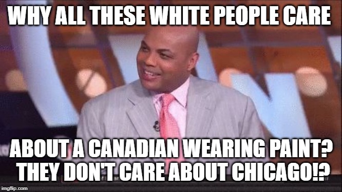 chuckling chuck | WHY ALL THESE WHITE PEOPLE CARE; ABOUT A CANADIAN WEARING PAINT?  THEY DON'T CARE ABOUT CHICAGO!? | image tagged in chuckling chuck | made w/ Imgflip meme maker