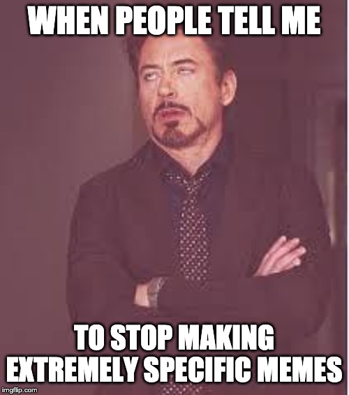 tony stark | WHEN PEOPLE TELL ME; TO STOP MAKING EXTREMELY SPECIFIC MEMES | image tagged in tony stark | made w/ Imgflip meme maker