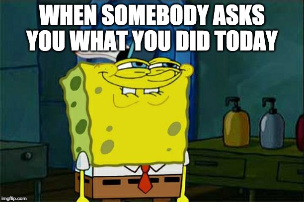 Don't You Squidward | WHEN SOMEBODY ASKS YOU WHAT YOU DID TODAY | image tagged in memes,dont you squidward | made w/ Imgflip meme maker