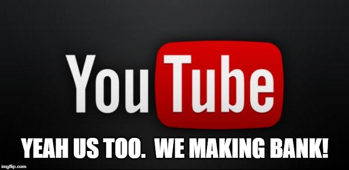 youtube | YEAH US TOO.  WE MAKING BANK! | image tagged in youtube | made w/ Imgflip meme maker