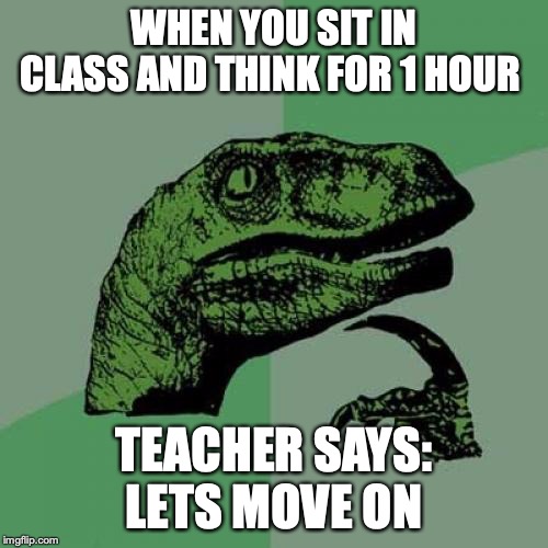 Philosoraptor Meme | WHEN YOU SIT IN CLASS AND THINK FOR 1 HOUR; TEACHER SAYS: LETS MOVE ON | image tagged in memes,philosoraptor | made w/ Imgflip meme maker